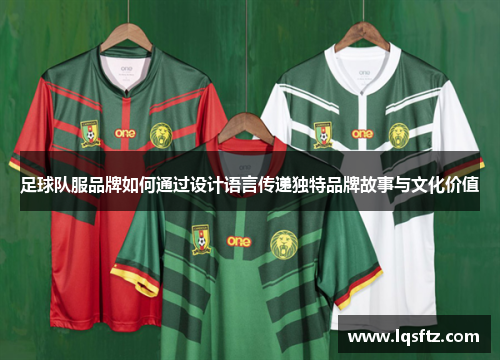 足球队服品牌如何通过设计语言传递独特品牌故事与文化价值